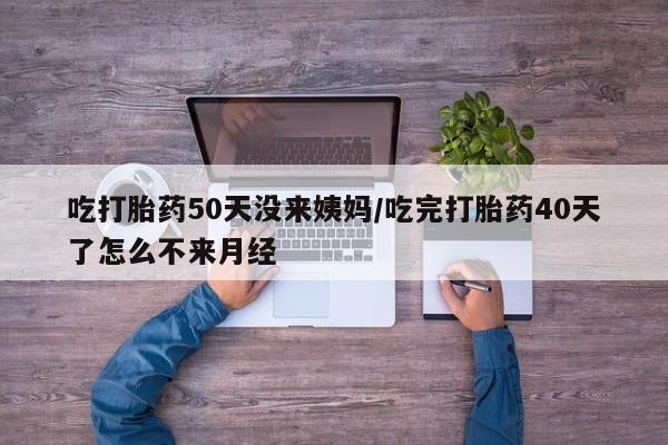 米非司酮片网上药店购买方式吃打胎药50天没来姨妈/吃完打胎药40天了怎么不来月经