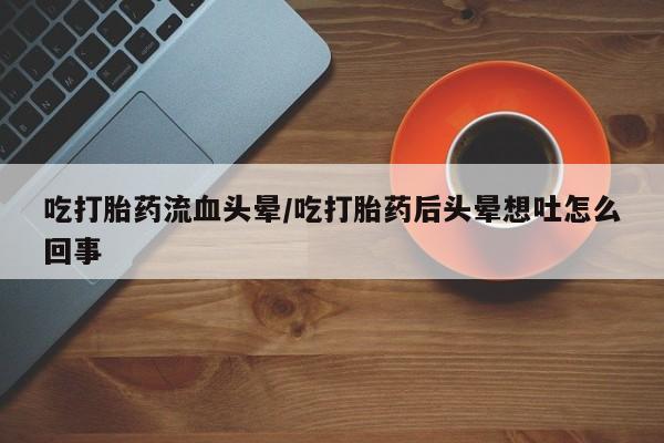 米非司酮片网上药店购买方式吃打胎药流血头晕/吃打胎药后头晕想吐怎么回事