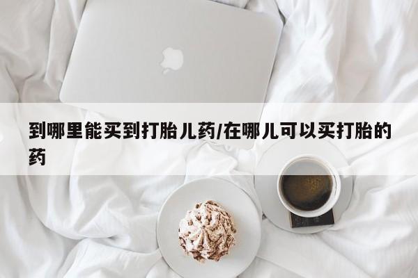 米非司酮片网上药店购买方式到哪里能买到打胎儿药/在哪儿可以买打胎的药