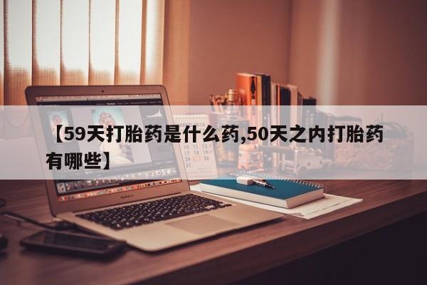 米非司酮片网上药店购买方式【59天打胎药是什么药,50天之内打胎药有哪些】