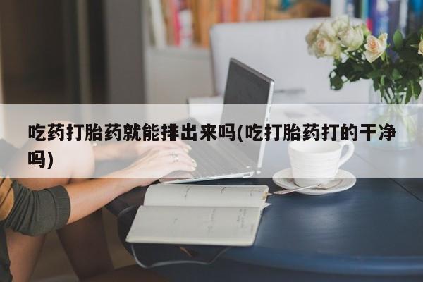 米非司酮片网上药店购买方式吃药打胎药就能排出来吗(吃打胎药打的干净吗)