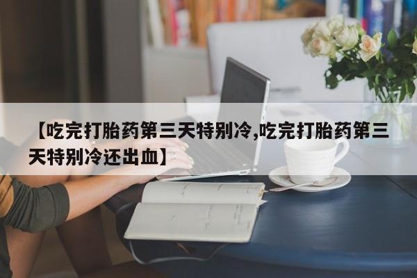 米非司酮片网上药店购买方式【吃完打胎药第三天特别冷,吃完打胎药第三天特别冷还出血】