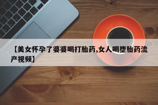 米非司酮片网上药店购买方式【美女怀孕了婆婆喝打胎药,女人喝堕胎药流产视频】
