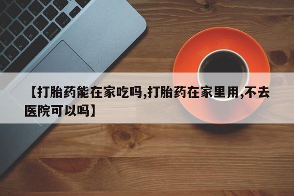 米非司酮片网上药店购买方式【打胎药能在家吃吗,打胎药在家里用,不去医院可以吗】