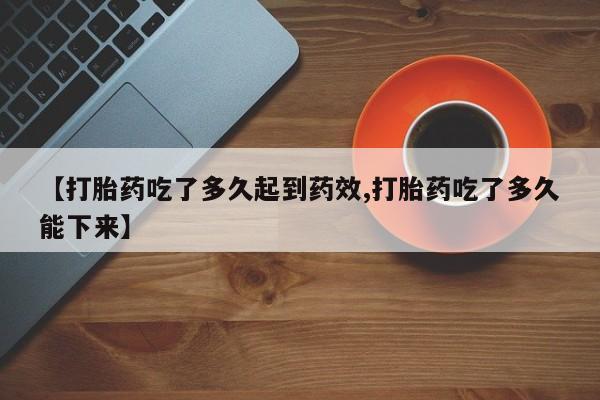米非司酮片网上药店购买方式【打胎药吃了多久起到药效,打胎药吃了多久能下来】