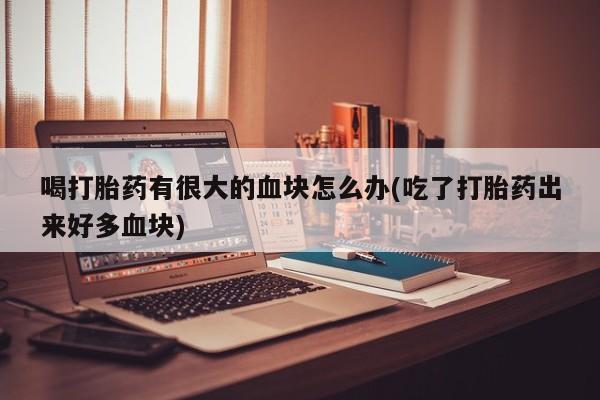 米非司酮片网上药店购买方式喝打胎药有很大的血块怎么办(吃了打胎药出来好多血块)