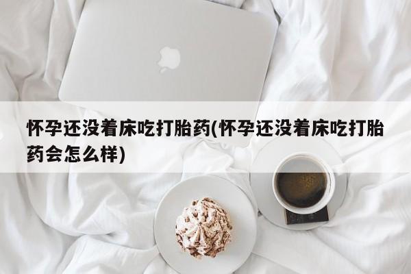米非司酮片网上药店购买方式怀孕还没着床吃打胎药(怀孕还没着床吃打胎药会怎么样)