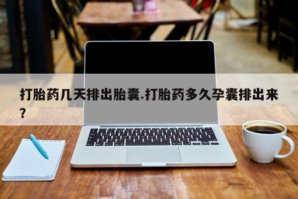 米非司酮片网上药店购买方式打胎药几天排出胎囊.打胎药多久孕囊排出来？