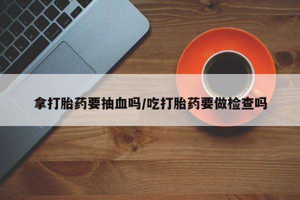米非司酮片网上药店购买方式拿打胎药要抽血吗/吃打胎药要做检查吗