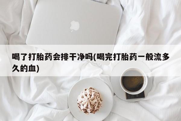 米非司酮片网上药店购买方式喝了打胎药会排干净吗(喝完打胎药一般流多久的血)