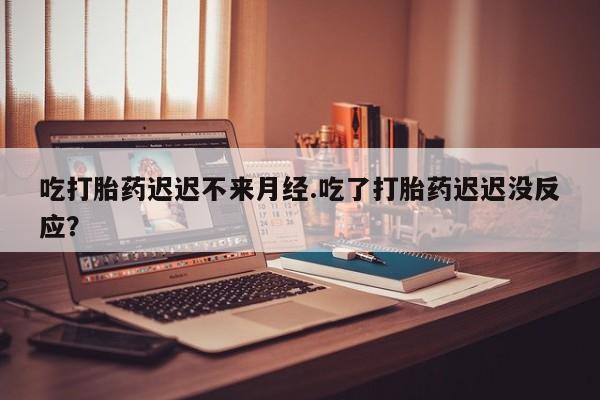 米非司酮片网上药店购买方式吃打胎药迟迟不来月经.吃了打胎药迟迟没反应？