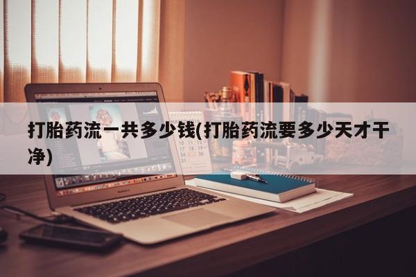 米非司酮片网上药店购买方式打胎药流一共多少钱(打胎药流要多少天才干净)