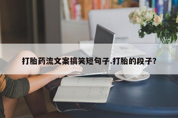 米非司酮片网上药店购买方式打胎药流文案搞笑短句子.打胎的段子？