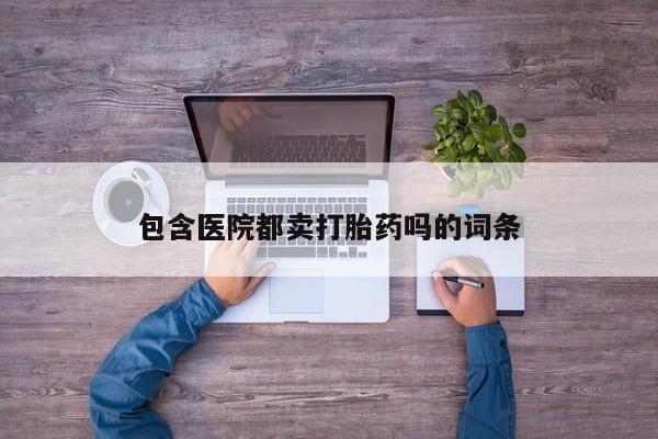 米非司酮片网上药店购买方式包含医院都卖打胎药吗的词条