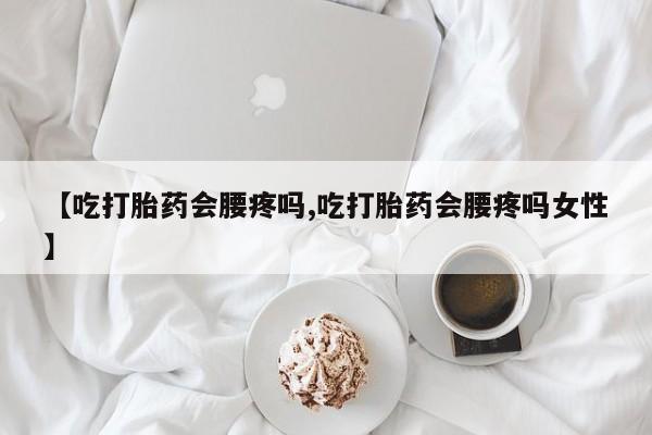 米非司酮片网上药店购买方式【吃打胎药会腰疼吗,吃打胎药会腰疼吗女性】