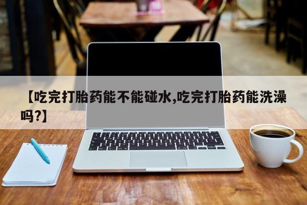 米非司酮片网上药店购买方式【吃完打胎药能不能碰水,吃完打胎药能洗澡吗?】