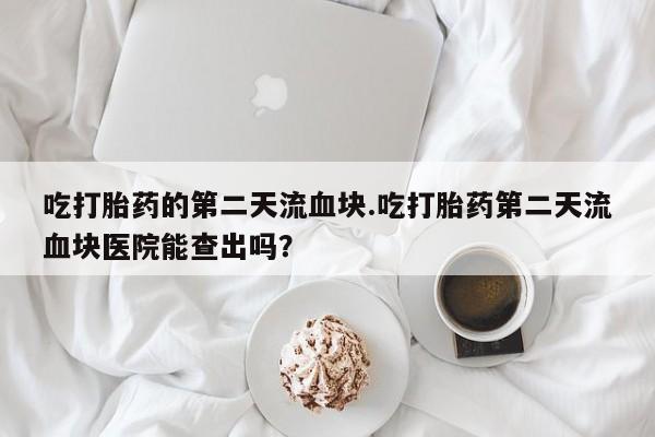 米非司酮片网上药店购买方式吃打胎药的第二天流血块.吃打胎药第二天流血块医院能查出吗？