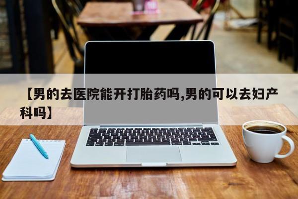 米非司酮片网上药店购买方式【男的去医院能开打胎药吗,男的可以去妇产科吗】