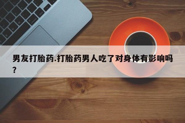 米非司酮片网上药店购买方式男友打胎药.打胎药男人吃了对身体有影响吗？