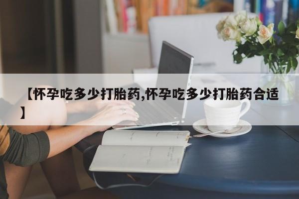 米非司酮片网上药店购买方式【怀孕吃多少打胎药,怀孕吃多少打胎药合适】