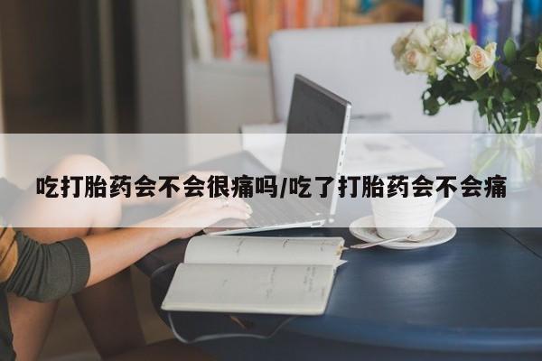 米非司酮片网上药店购买方式吃打胎药会不会很痛吗/吃了打胎药会不会痛