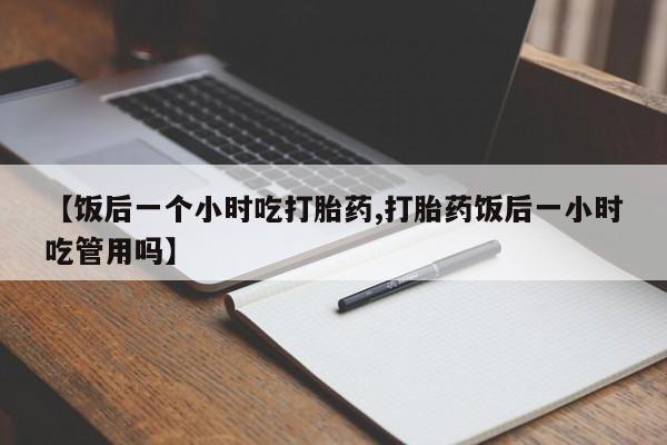 米非司酮片网上药店购买方式【饭后一个小时吃打胎药,打胎药饭后一小时吃管用吗】