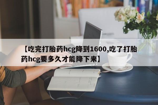 米非司酮片网上药店购买方式【吃完打胎药hcg降到1600,吃了打胎药hcg要多久才能降下来】