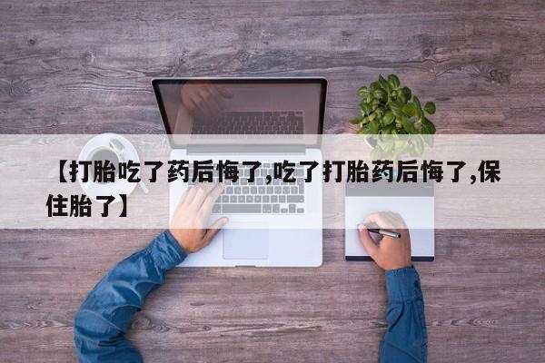 米非司酮片网上药店购买方式【打胎吃了药后悔了,吃了打胎药后悔了,保住胎了】