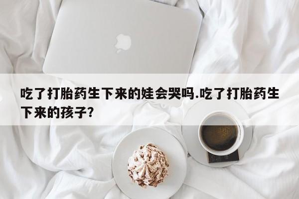 米非司酮片网上药店购买方式吃了打胎药生下来的娃会哭吗.吃了打胎药生下来的孩子？