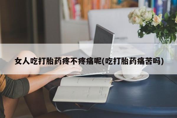 米非司酮片网上药店购买方式女人吃打胎药疼不疼痛呢(吃打胎药痛苦吗)