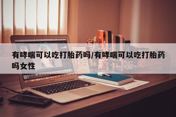 米非司酮片网上药店购买方式有哮喘可以吃打胎药吗/有哮喘可以吃打胎药吗女性