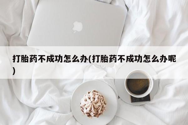 米非司酮片网上药店购买方式打胎药不成功怎么办(打胎药不成功怎么办呢)