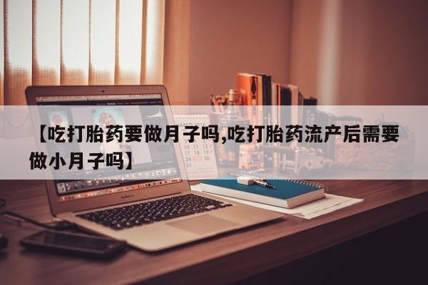 米非司酮片网上药店购买方式【吃打胎药要做月子吗,吃打胎药流产后需要做小月子吗】