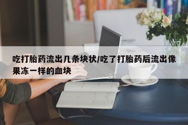 米非司酮片网上药店购买方式吃打胎药流出几条块状/吃了打胎药后流出像果冻一样的血块