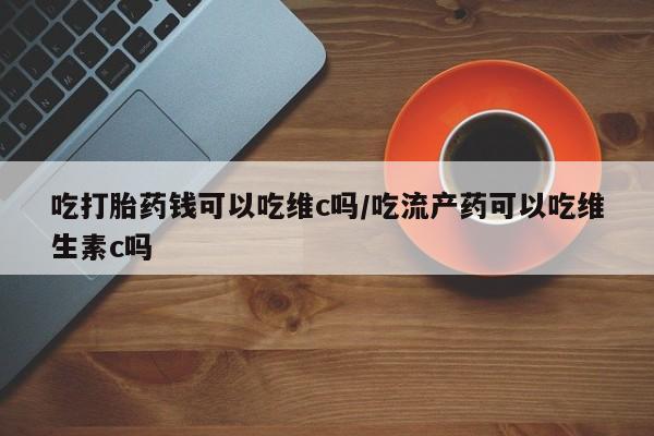 米非司酮片网上药店购买方式吃打胎药钱可以吃维c吗/吃流产药可以吃维生素c吗