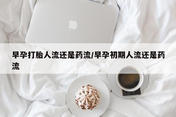 米非司酮片网上药店购买方式早孕打胎人流还是药流/早孕初期人流还是药流