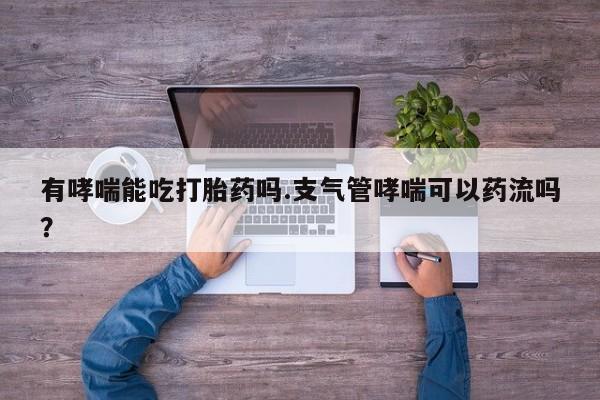 米非司酮片网上药店购买方式有哮喘能吃打胎药吗.支气管哮喘可以药流吗？