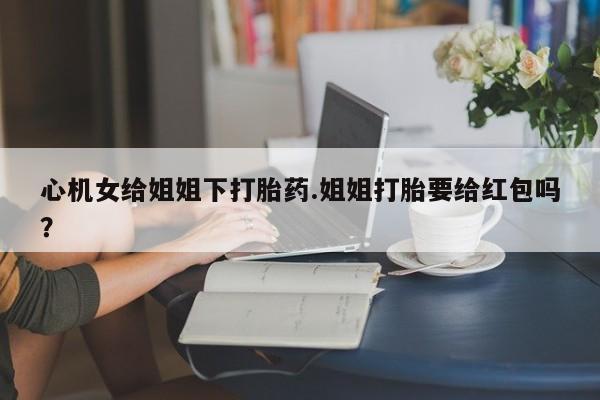 米非司酮片网上药店购买方式心机女给姐姐下打胎药.姐姐打胎要给红包吗？