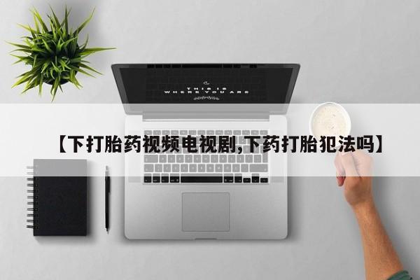 米非司酮片网上药店购买方式【下打胎药视频电视剧,下药打胎犯法吗】