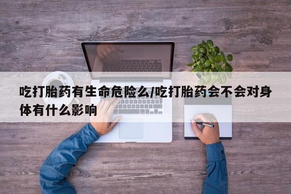 米非司酮片网上药店购买方式吃打胎药有生命危险么/吃打胎药会不会对身体有什么影响
