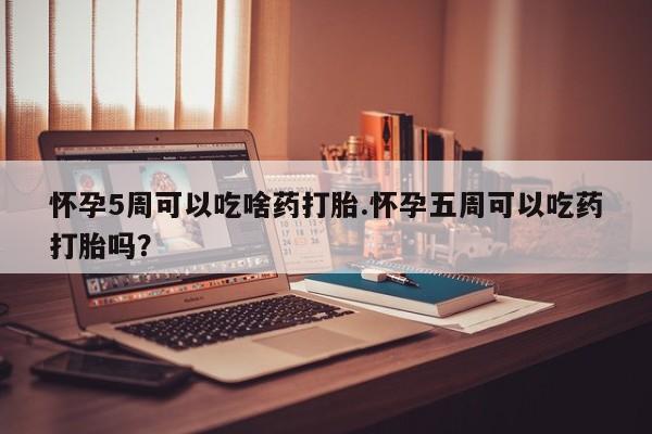 米非司酮片网上药店购买方式怀孕5周可以吃啥药打胎.怀孕五周可以吃药打胎吗？