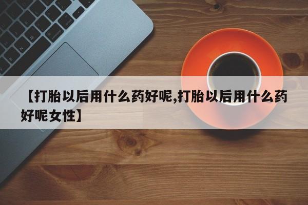 米非司酮片网上药店购买方式【打胎以后用什么药好呢,打胎以后用什么药好呢女性】