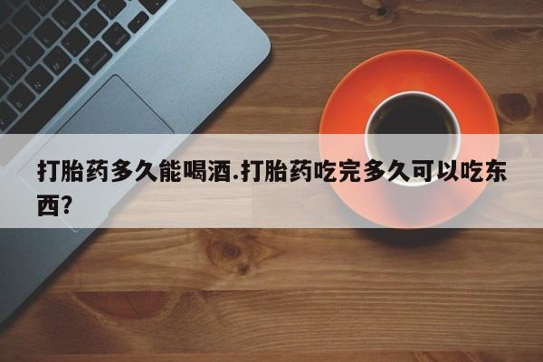 米非司酮片网上药店购买方式打胎药多久能喝酒.打胎药吃完多久可以吃东西？