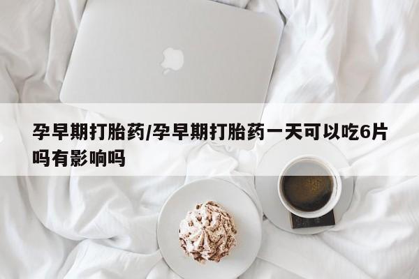 米非司酮片网上药店购买方式孕早期打胎药/孕早期打胎药一天可以吃6片吗有影响吗