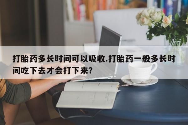 米非司酮片网上药店购买方式打胎药多长时间可以吸收.打胎药一般多长时间吃下去才会打下来？