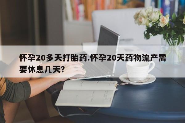 米非司酮片网上药店购买方式怀孕20多天打胎药.怀孕20天药物流产需要休息几天？